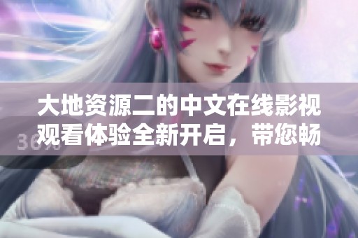 大地资源二的中文在线影视观看体验全新开启，带您畅享精彩内容
