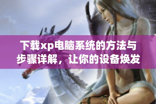 下载xp电脑系统的方法与步骤详解，让你的设备焕发新生