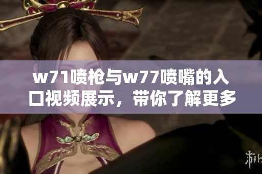 w71喷枪与w77喷嘴的入口视频展示，带你了解更多喷涂技巧与应用