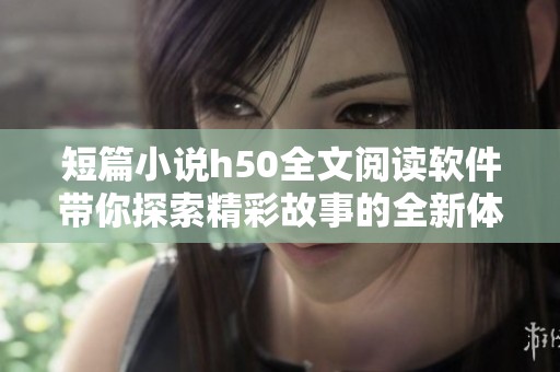 短篇小说h50全文阅读软件带你探索精彩故事的全新体验