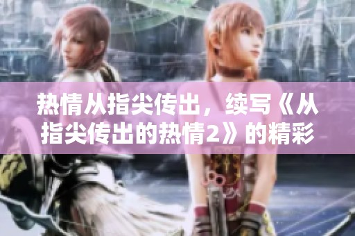 热情从指尖传出，续写《从指尖传出的热情2》的精彩篇章