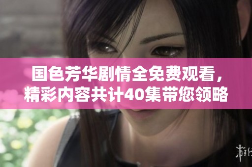 国色芳华剧情全免费观看，精彩内容共计40集带您领略魅力与风采