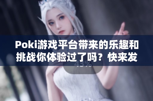 Poki游戏平台带来的乐趣和挑战你体验过了吗？快来发现它的无限魅力吧