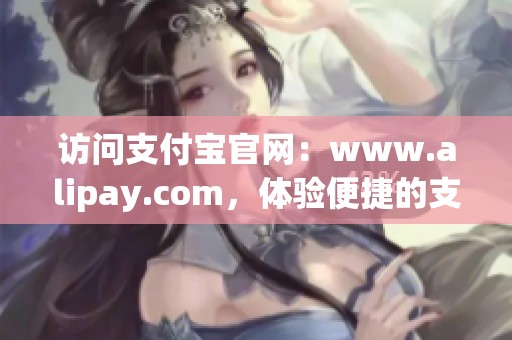 访问支付宝官网：www.alipay.com，体验便捷的支付服务与生活。