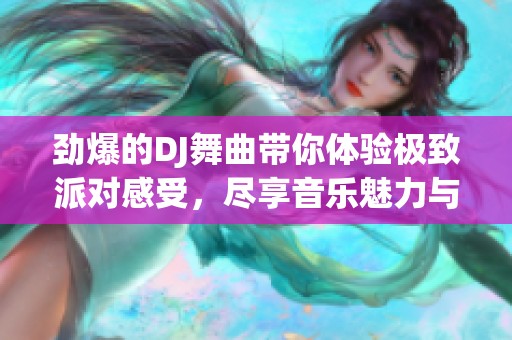 劲爆的DJ舞曲带你体验极致派对感受，尽享音乐魅力与节奏畅快。