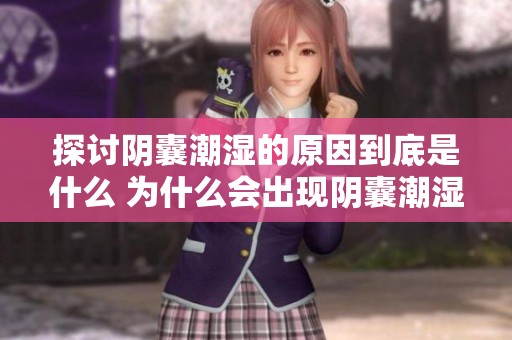 探讨阴囊潮湿的原因到底是什么 为什么会出现阴囊潮湿的情况