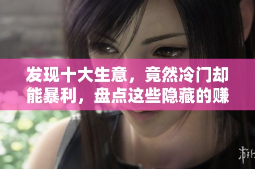 发现十大生意，竟然冷门却能暴利，盘点这些隐藏的赚钱机会