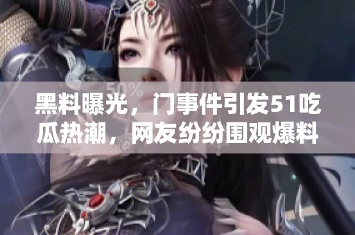 黑料曝光，门事件引发51吃瓜热潮，网友纷纷围观爆料内幕情况