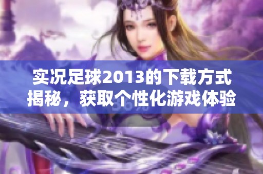 实况足球2013的下载方式揭秘，获取个性化游戏体验的方法详解