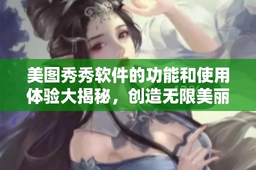 美图秀秀软件的功能和使用体验大揭秘，创造无限美丽新效果