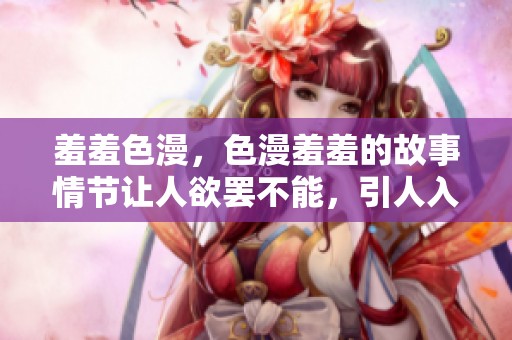 羞羞色漫，色漫羞羞的故事情节让人欲罢不能，引人入胜。