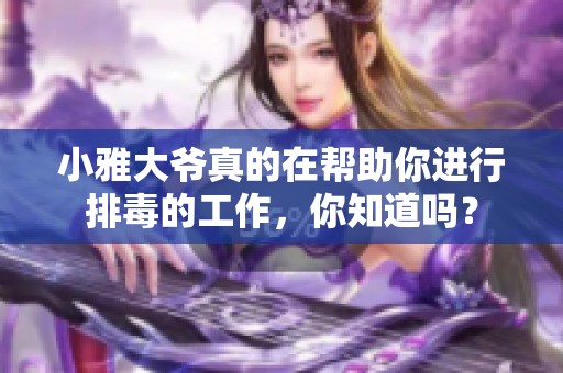 小雅大爷真的在帮助你进行排毒的工作，你知道吗？