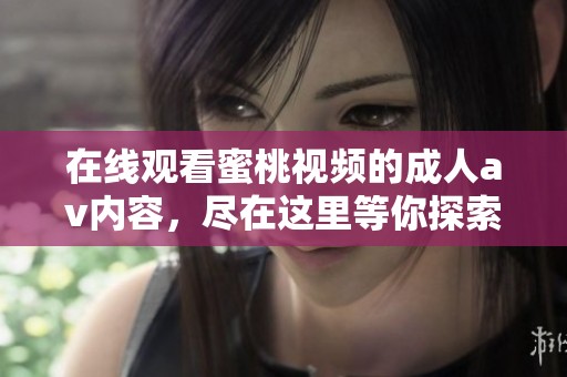 在线观看蜜桃视频的****内容，尽在这里等你探索与体验