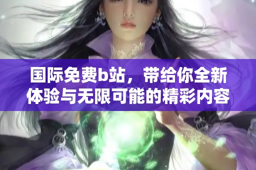 国际免费b站，带给你全新体验与无限可能的精彩内容