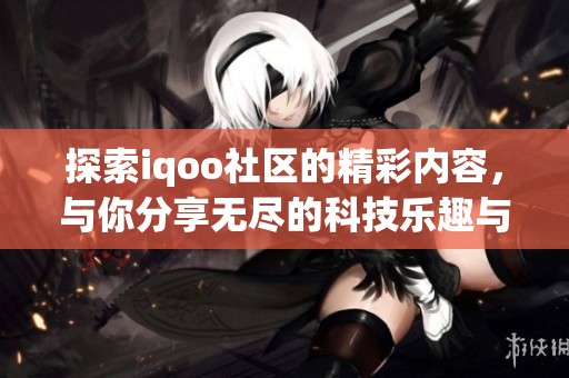 探索iqoo社区的精彩内容，与你分享无尽的科技乐趣与创新体验