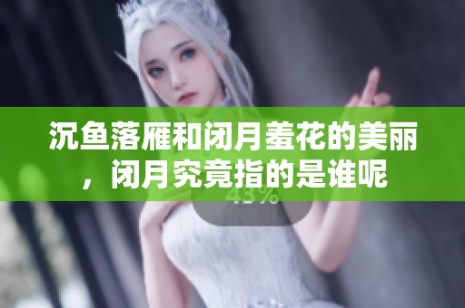 沉鱼落雁和闭月羞花的美丽，闭月究竟指的是谁呢