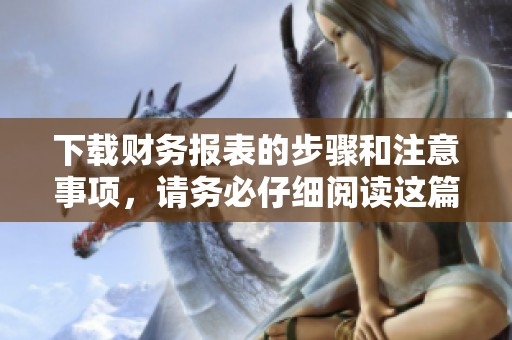 下载财务报表的步骤和注意事项，请务必仔细阅读这篇文章