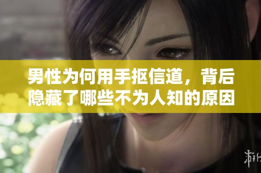 男性为何用手抠信道，背后隐藏了哪些不为人知的原因呢
