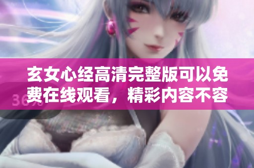 玄女心经高清完整版可以免费在线观看，精彩内容不容错过！