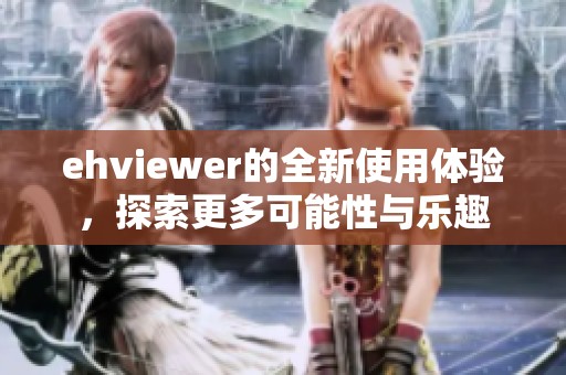 ehviewer的全新使用体验，探索更多可能性与乐趣