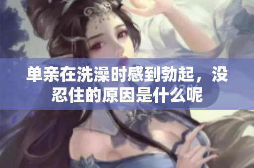 单亲在洗澡时感到勃起，没忍住的原因是什么呢