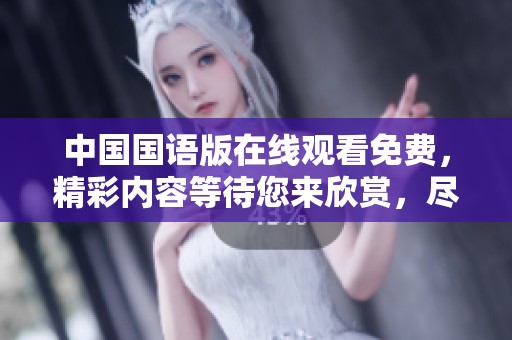 中国国语版在线观看免费，精彩内容等待您来欣赏，尽情享受观看的乐趣！