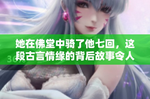 她在佛堂中骑了他七回，这段古言情缘的背后故事令人心动
