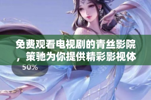免费观看电视剧的青丝影院，策驰为你提供精彩影视体验