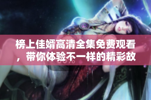 榜上佳婿高清全集免费观看，带你体验不一样的精彩故事！