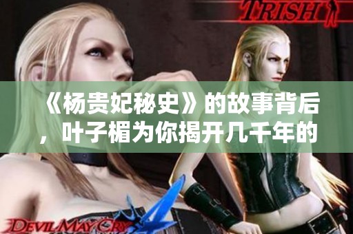 《杨贵妃秘史》的故事背后，叶子楣为你揭开几千年的秘密