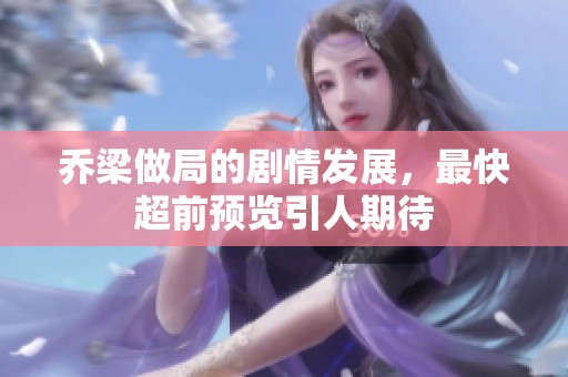乔梁做局的剧情发展，最快超前预览引人期待