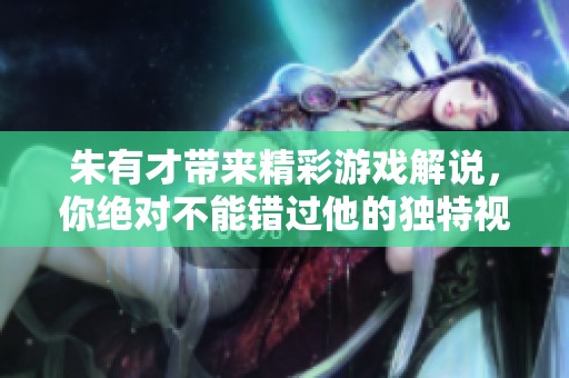 朱有才带来精彩游戏解说，你绝对不能错过他的独特视角与分析！