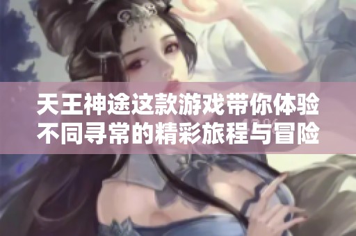 天王神途这款游戏带你体验不同寻常的精彩旅程与冒险内容