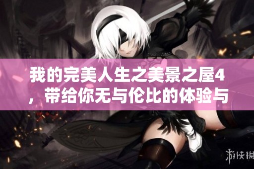 我的完美人生之美景之屋4，带给你无与伦比的体验与感动