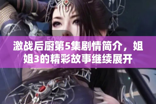 激战后厨第5集剧情简介，姐姐3的精彩故事继续展开