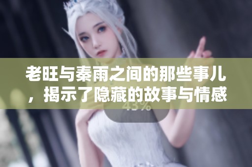 老旺与秦雨之间的那些事儿，揭示了隐藏的故事与情感
