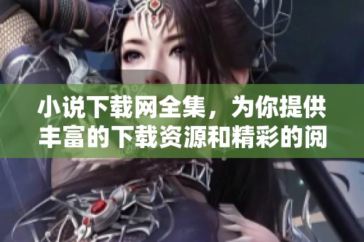 小说下载网全集，为你提供丰富的下载资源和精彩的阅读体验
