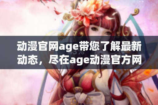 动漫官网age带您了解最新动态，尽在age动漫官方网站上获取更多信息