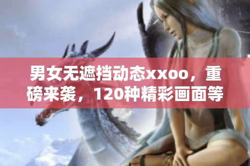 男女无遮挡动态xxoo，重磅来袭，120种精彩画面等你探索！