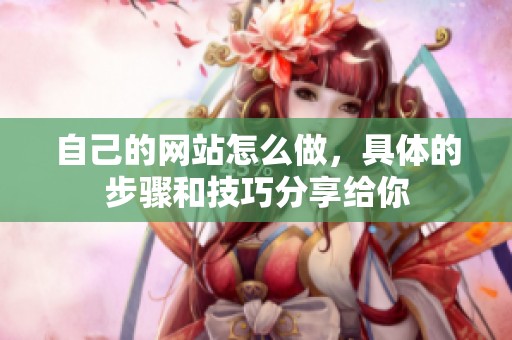 自己的网站怎么做，具体的步骤和技巧分享给你