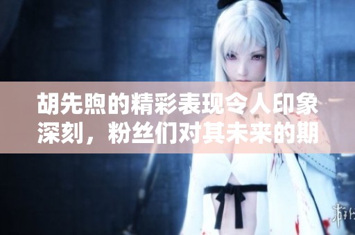 胡先煦的精彩表现令人印象深刻，粉丝们对其未来的期待更是高涨