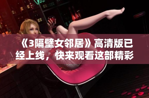 《3隔壁女邻居》高清版已经上线，快来观看这部精彩的作品吧