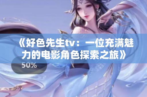 《好色先生tv：一位充满魅力的电影角色探索之旅》