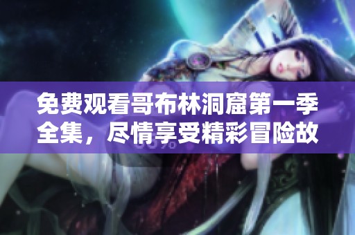 免费观看哥布林洞窟第一季全集，尽情享受精彩冒险故事