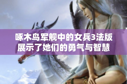 啄木鸟军舰中的女兵3法版展示了她们的勇气与智慧