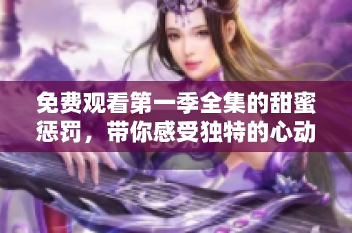免费观看第一季全集的甜蜜惩罚，带你感受独特的心动体验
