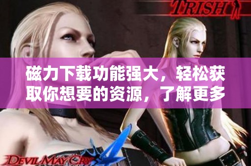 磁力下载功能强大，轻松获取你想要的资源，了解更多内容吧！