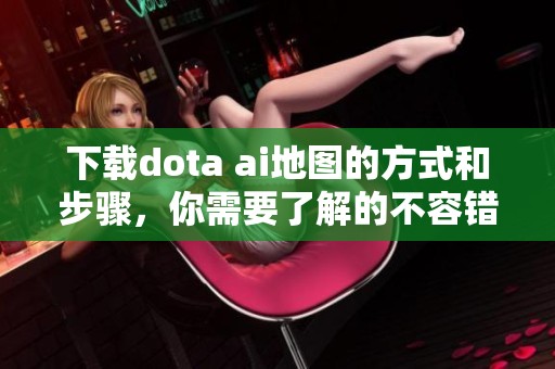 下载dota ai地图的方式和步骤，你需要了解的不容错过的内容