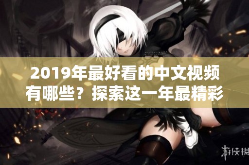 2019年最好看的中文视频有哪些？探索这一年最精彩的影片推荐。