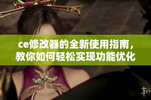 ce修改器的全新使用指南，教你如何轻松实现功能优化与效果提升